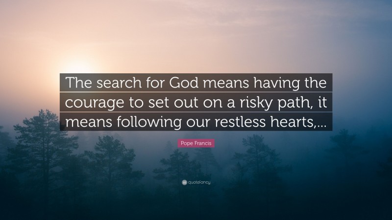 Pope Francis Quote: “The search for God means having the courage to set out on a risky path, it means following our restless hearts,...”