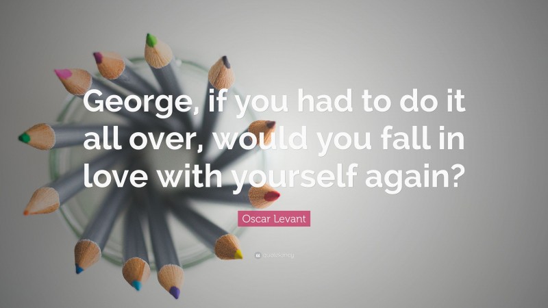 Oscar Levant Quote: “George, if you had to do it all over, would you fall in love with yourself again?”
