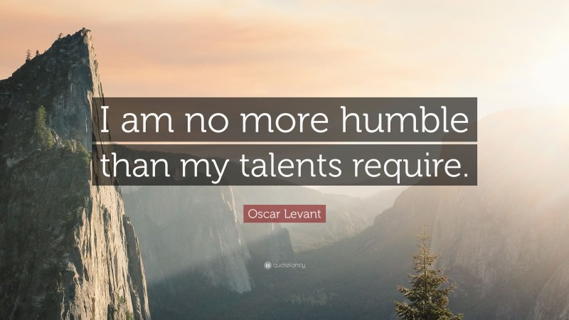 Oscar Levant Quote: “I am no more humble than my talents require.”