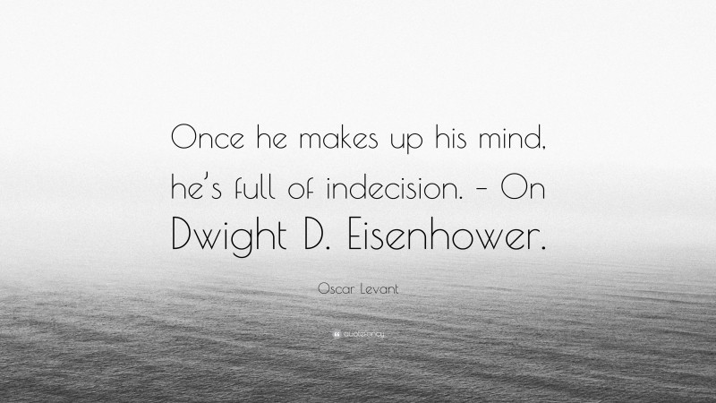Oscar Levant Quote: “Once he makes up his mind, he’s full of indecision. – On Dwight D. Eisenhower.”