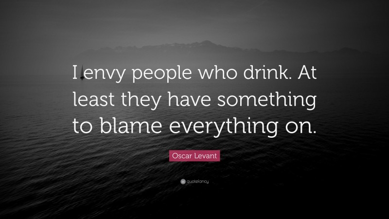 Oscar Levant Quote: “I envy people who drink. At least they have something to blame everything on.”