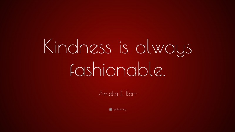 Amelia E. Barr Quote: “Kindness is always fashionable.”