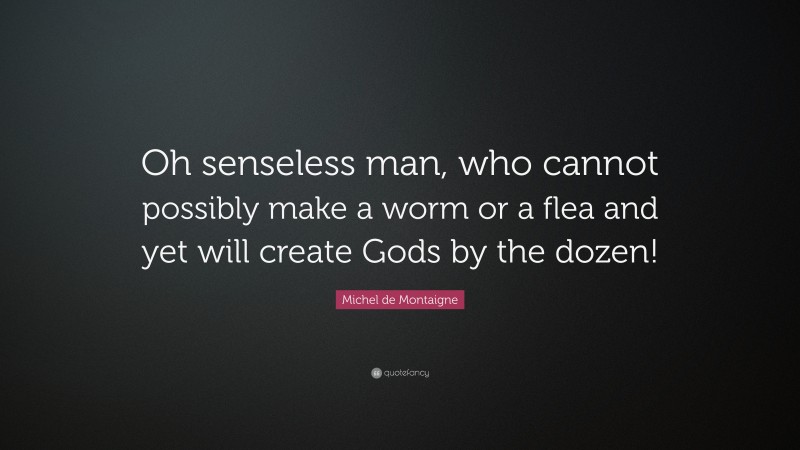 Michel de Montaigne Quote: “Oh senseless man, who cannot possibly make a worm or a flea and yet will create Gods by the dozen!”