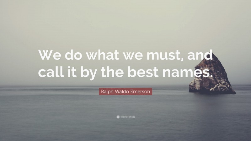 Ralph Waldo Emerson Quote: “We do what we must, and call it by the best names.”