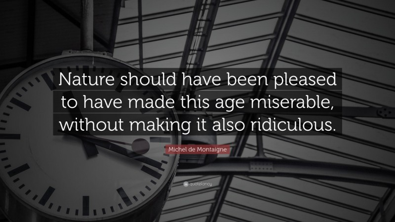 Michel de Montaigne Quote: “Nature should have been pleased to have made this age miserable, without making it also ridiculous.”
