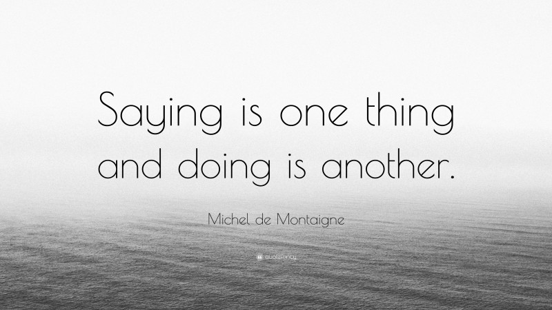 Michel de Montaigne Quote: “Saying is one thing and doing is another.”