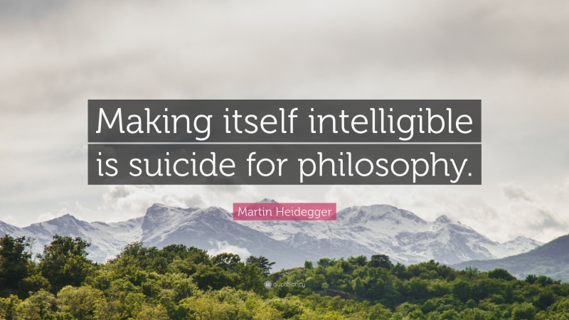 Martin Heidegger Quote: “Making itself intelligible is suicide for philosophy.”