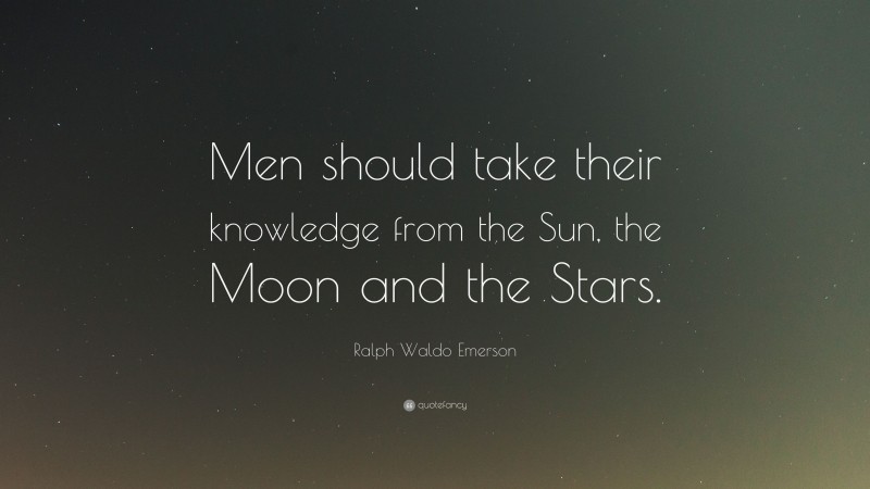 Ralph Waldo Emerson Quote: “Men should take their knowledge from the Sun, the Moon and the Stars.”