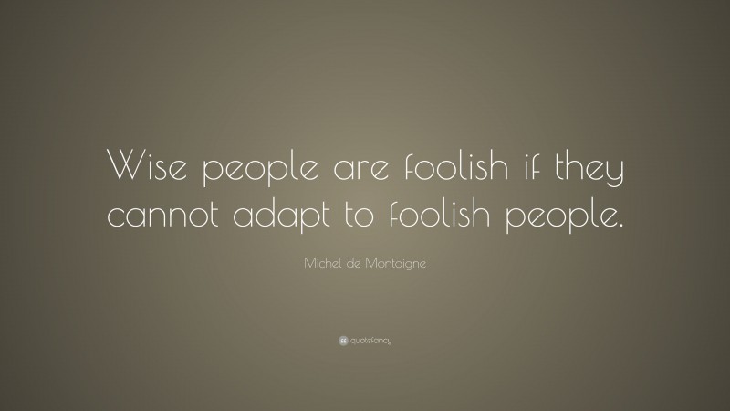 Michel de Montaigne Quote: “Wise people are foolish if they cannot adapt to foolish people.”