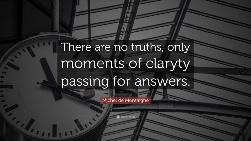 Michel de Montaigne Quote: “There are no truths, only moments of claryty passing for answers.”