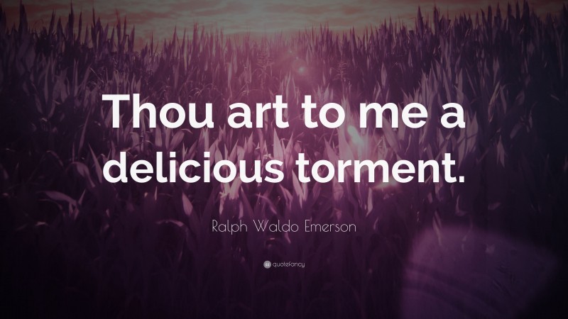Ralph Waldo Emerson Quote: “Thou art to me a delicious torment.”