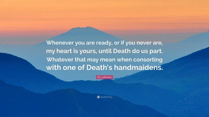 R.L. LaFevers Quote: “Whenever you are ready, or if you never are, my heart is yours, until Death do us part. Whatever that may mean when consorting with one of Death’s handmaidens.”