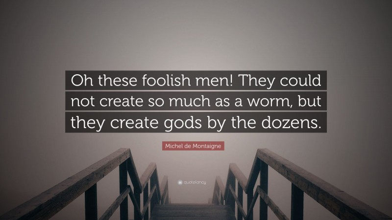 Michel de Montaigne Quote: “Oh these foolish men! They could not create so much as a worm, but they create gods by the dozens.”