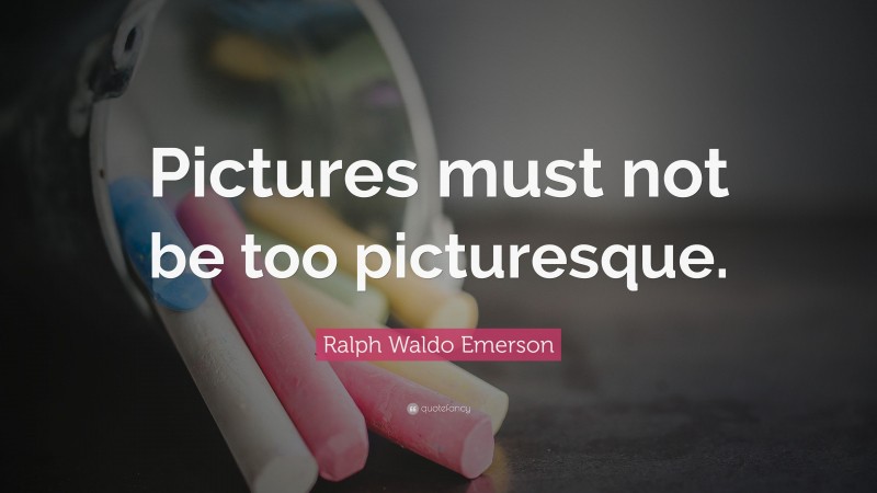 Ralph Waldo Emerson Quote: “Pictures must not be too picturesque.”
