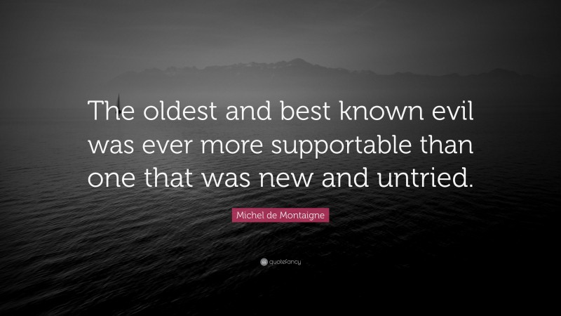 Michel de Montaigne Quote: “The oldest and best known evil was ever more supportable than one that was new and untried.”