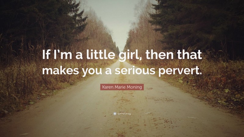 Karen Marie Moning Quote: “If I’m a little girl, then that makes you a serious pervert.”