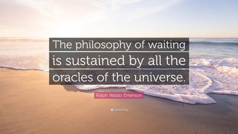 Ralph Waldo Emerson Quote: “The philosophy of waiting is sustained by all the oracles of the universe.”