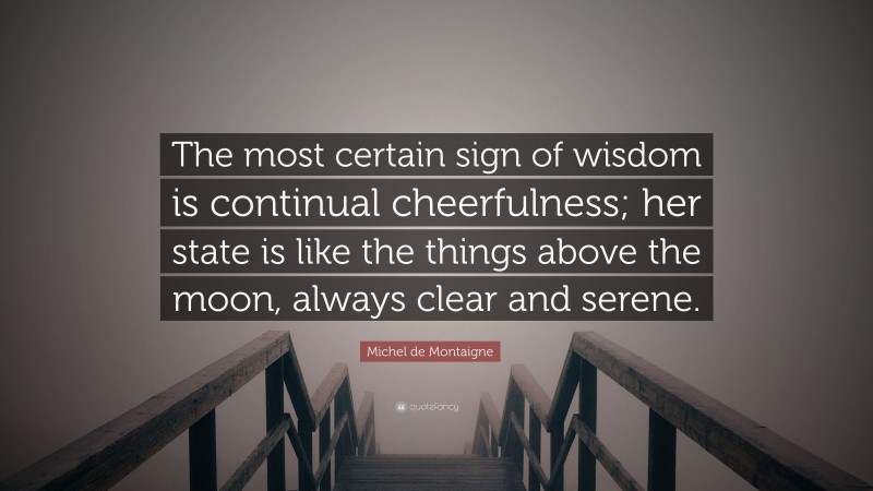Michel de Montaigne Quote: “The most certain sign of wisdom is continual cheerfulness; her state is like the things above the moon, always clear and serene.”