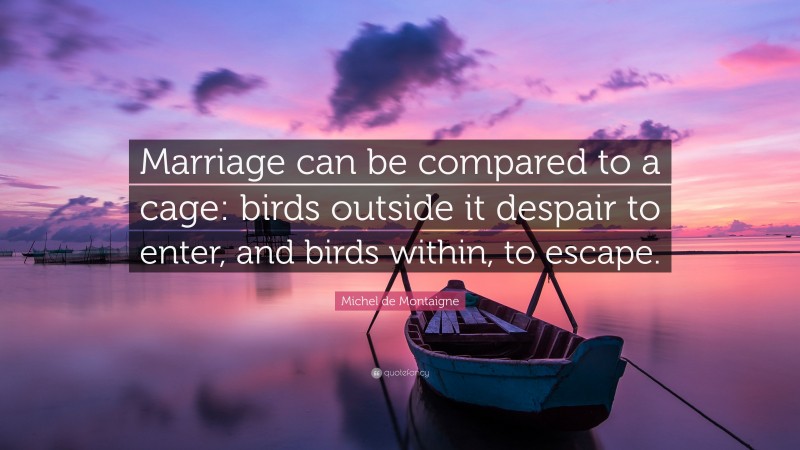 Michel de Montaigne Quote: “Marriage can be compared to a cage: birds outside it despair to enter, and birds within, to escape.”