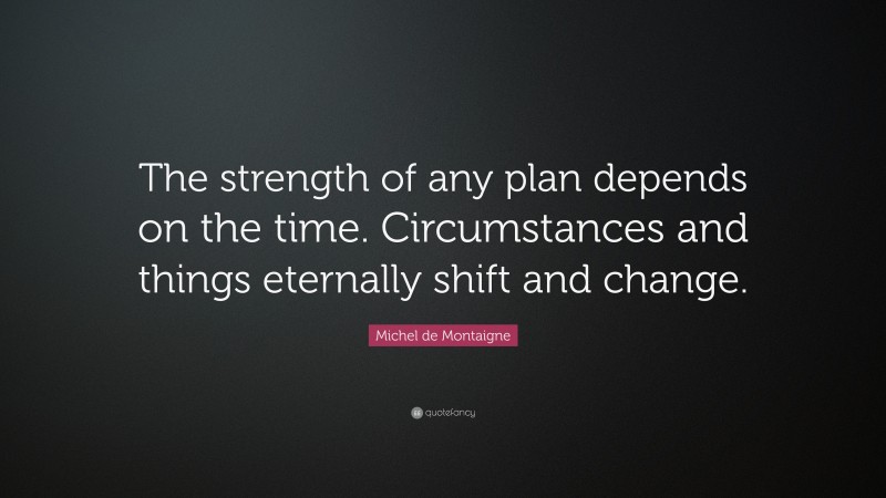 Michel de Montaigne Quote: “The strength of any plan depends on the time. Circumstances and things eternally shift and change.”