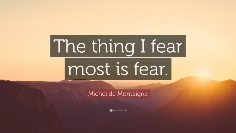 Michel de Montaigne Quote: “The thing I fear most is fear.”