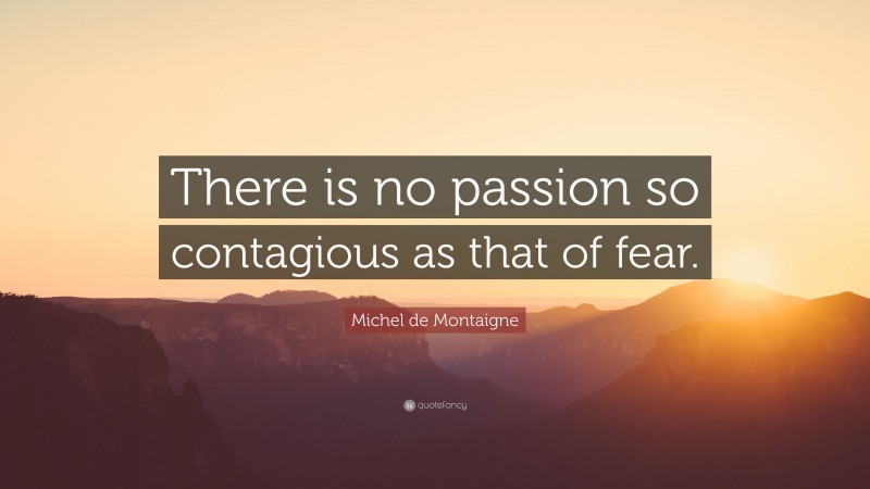 Michel de Montaigne Quote: “There is no passion so contagious as that of fear.”