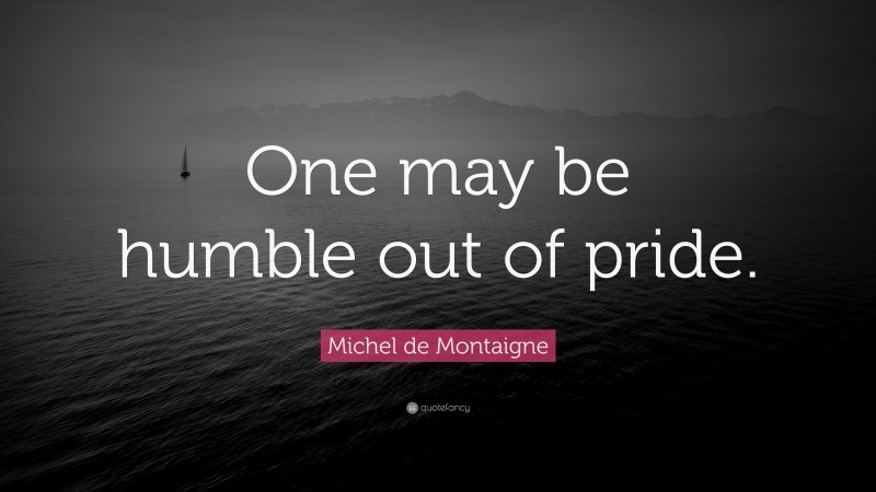 Michel de Montaigne Quote: “One may be humble out of pride.”