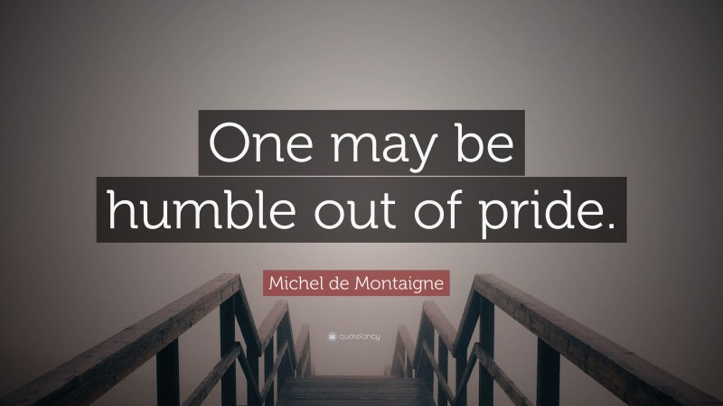 Michel de Montaigne Quote: “One may be humble out of pride.”