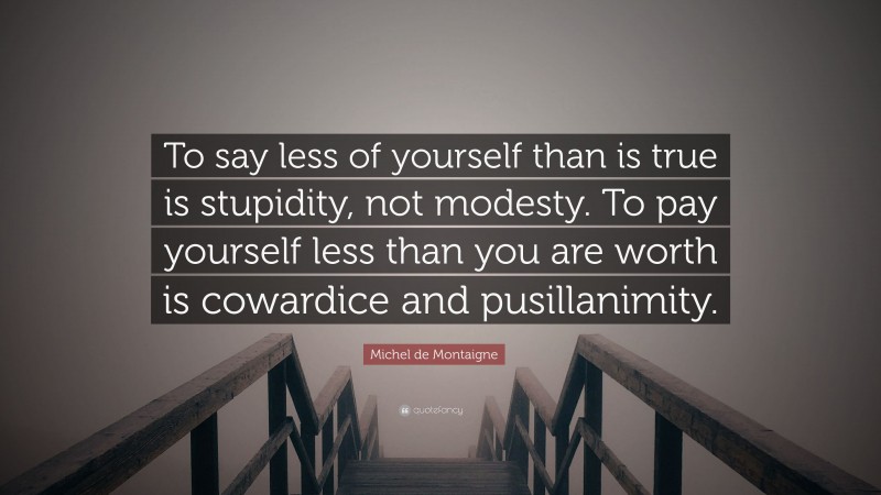 Michel de Montaigne Quote: “To say less of yourself than is true is stupidity, not modesty. To pay yourself less than you are worth is cowardice and pusillanimity.”