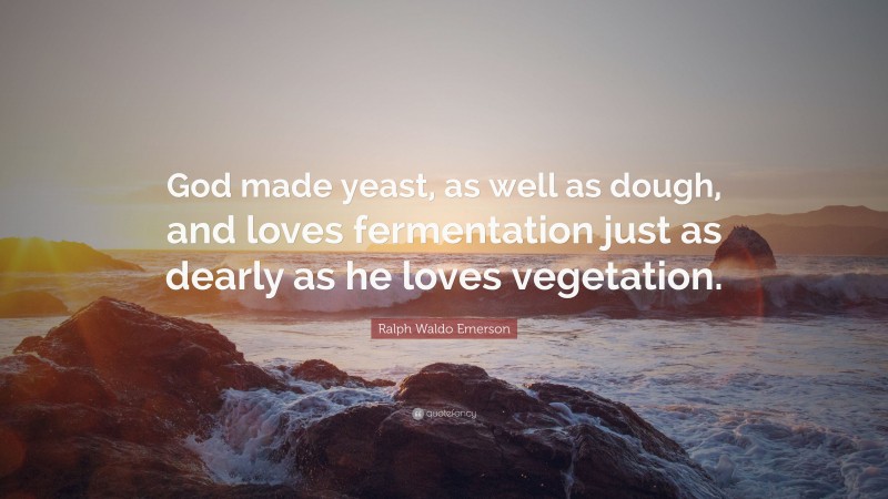 Ralph Waldo Emerson Quote: “God made yeast, as well as dough, and loves fermentation just as dearly as he loves vegetation.”