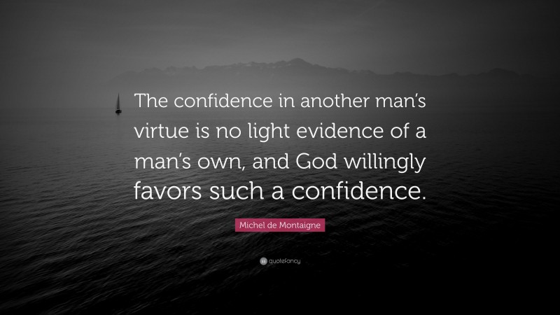 Michel de Montaigne Quote: “The confidence in another man’s virtue is no light evidence of a man’s own, and God willingly favors such a confidence.”