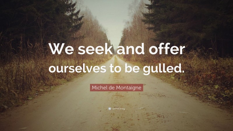 Michel de Montaigne Quote: “We seek and offer ourselves to be gulled.”