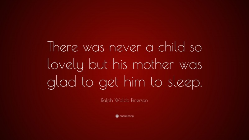 Ralph Waldo Emerson Quote: “There was never a child so lovely but his mother was glad to get him to sleep.”