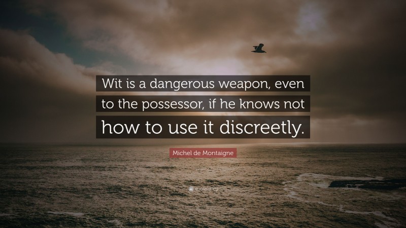 Michel de Montaigne Quote: “Wit is a dangerous weapon, even to the possessor, if he knows not how to use it discreetly.”