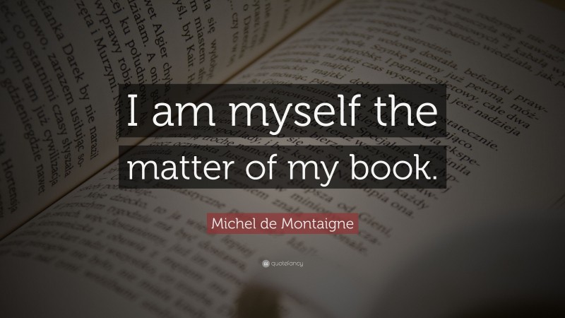 Michel de Montaigne Quote: “I am myself the matter of my book.”