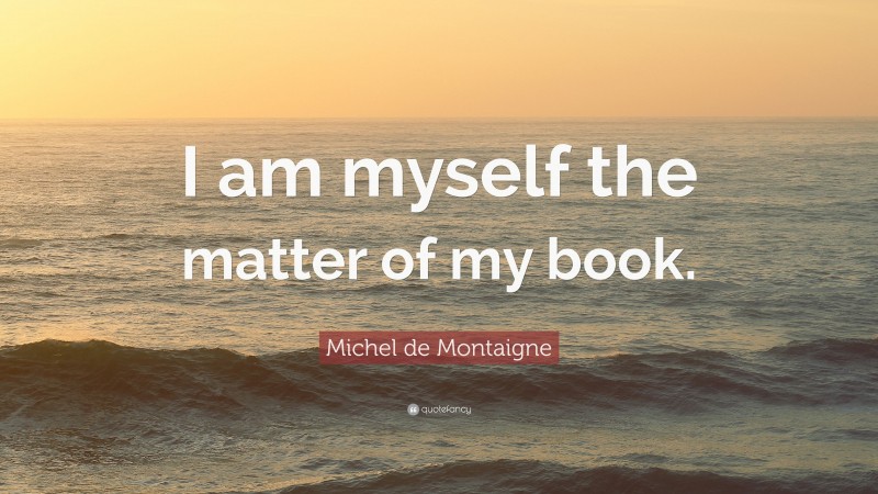 Michel de Montaigne Quote: “I am myself the matter of my book.”