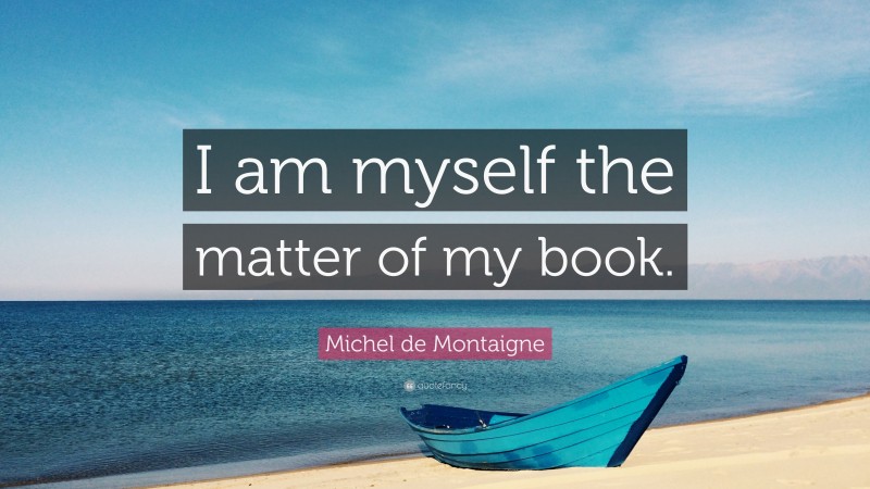 Michel de Montaigne Quote: “I am myself the matter of my book.”