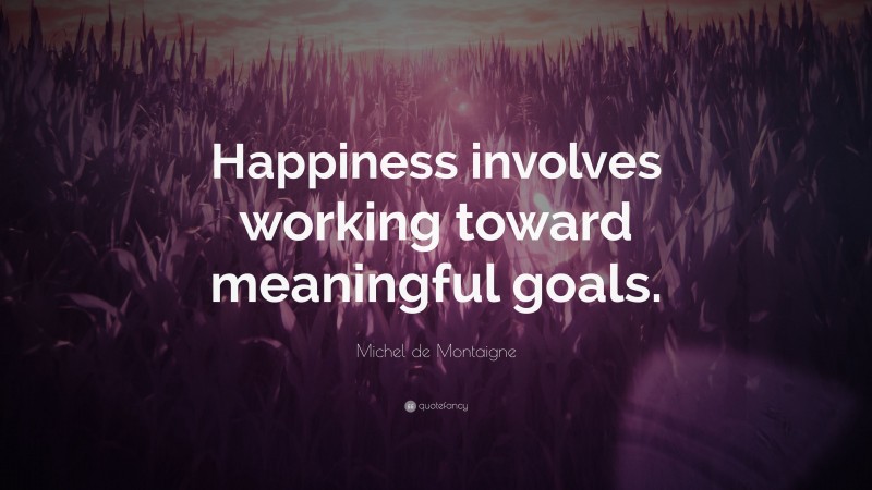 Michel de Montaigne Quote: “Happiness involves working toward meaningful goals.”