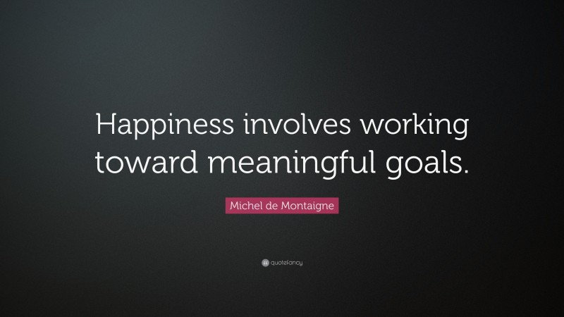 Michel de Montaigne Quote: “Happiness involves working toward meaningful goals.”