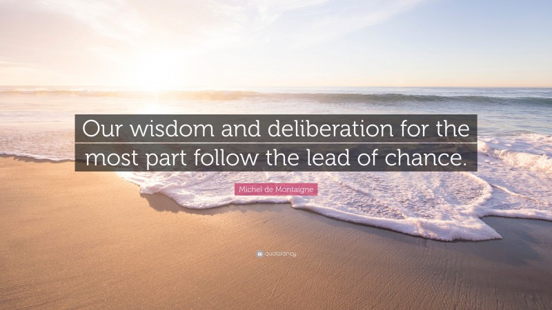 Michel de Montaigne Quote: “Our wisdom and deliberation for the most part follow the lead of chance.”