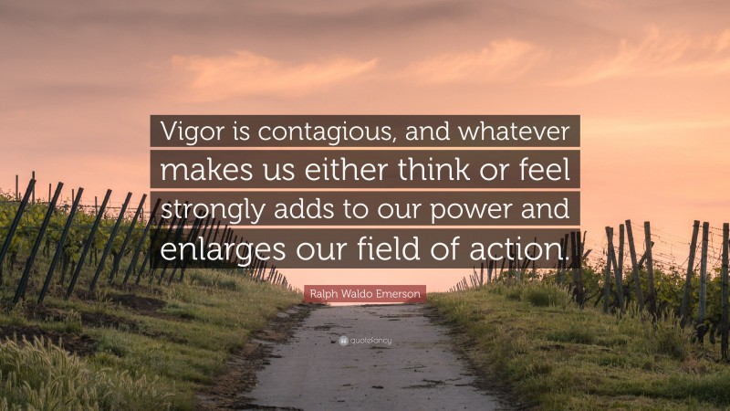 Ralph Waldo Emerson Quote: “Vigor is contagious, and whatever makes us either think or feel strongly adds to our power and enlarges our field of action.”