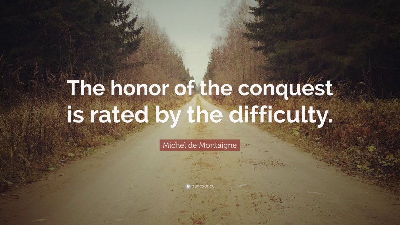 Michel de Montaigne Quote: “The honor of the conquest is rated by the difficulty.”