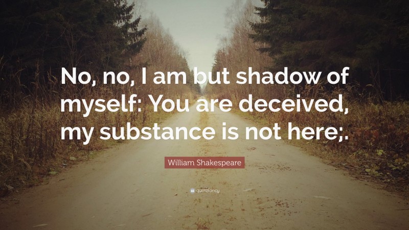 William Shakespeare Quote: “No, no, I am but shadow of myself: You are deceived, my substance is not here;.”