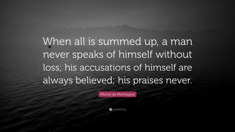 Michel de Montaigne Quote: “When all is summed up, a man never speaks of himself without loss; his accusations of himself are always believed; his praises never.”