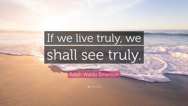 Ralph Waldo Emerson Quote: “If we live truly, we shall see truly.”