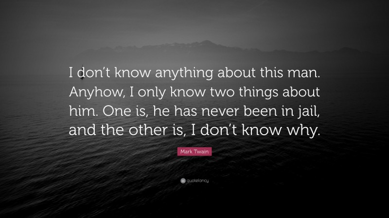 Mark Twain Quote: “I don’t know anything about this man. Anyhow, I only know two things about him. One is, he has never been in jail, and the other is, I don’t know why.”