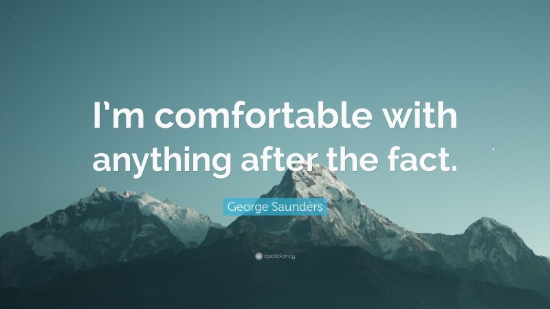 George Saunders Quote: “I’m comfortable with anything after the fact.”