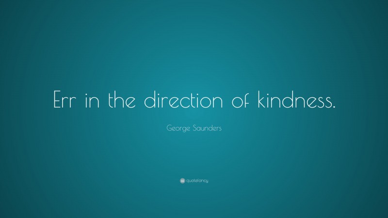 George Saunders Quote: “Err in the direction of kindness.”