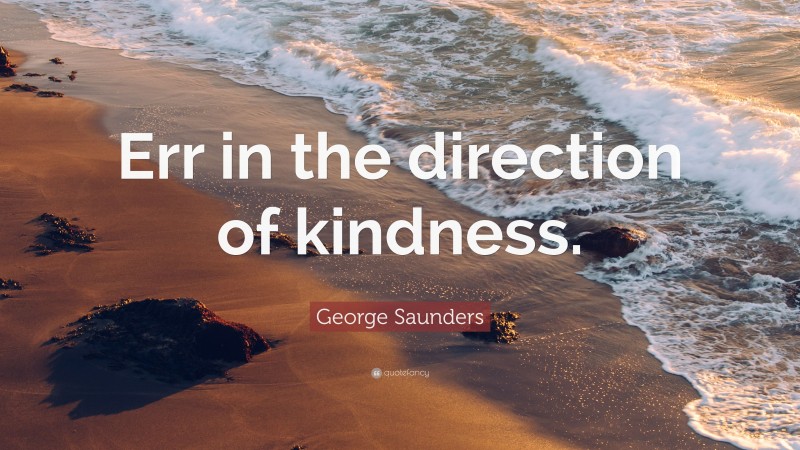 George Saunders Quote: “Err in the direction of kindness.”