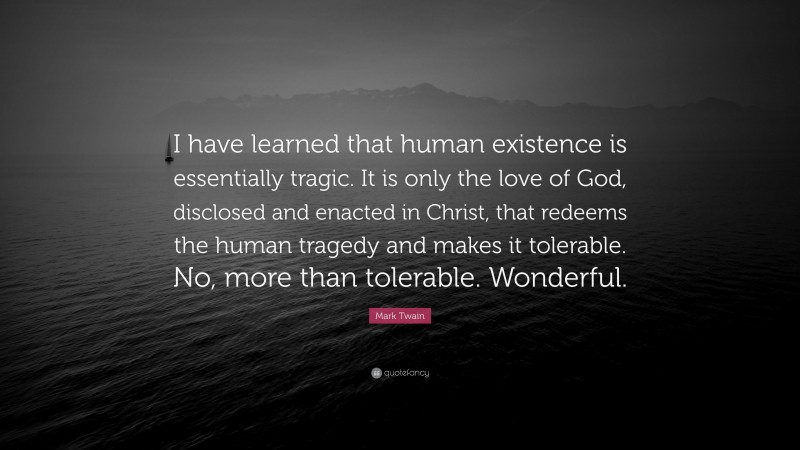 Mark Twain Quote: “I have learned that human existence is essentially tragic. It is only the love of God, disclosed and enacted in Christ, that redeems the human tragedy and makes it tolerable. No, more than tolerable. Wonderful.”